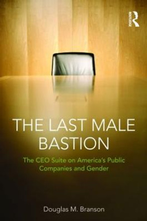 The Last  Male Bastion: Gender and the CEO Suite in America's Public Companies by Douglas M. Branson