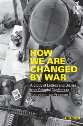 How We Are Changed by War: A Study of Letters and Diaries from Colonial Conflicts to Operation Iraqi Freedom by D.C. Gill