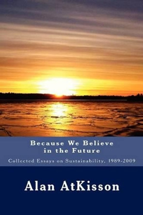 Because We Believe in the Future: Collected Essays on Sustainability, 1989-2009 by Alan Atkisson 9781478289258