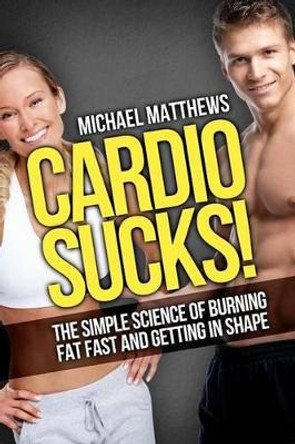 Cardio Sucks: The Simple Science of Losing Fat Fast...Not Muscle by Michael Matthews 9781478298199