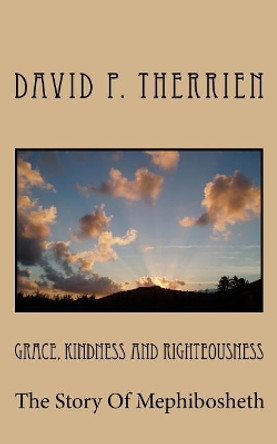 Grace, Kindness and Righteousness: The Story of Mephibosheth by David P Therrien 9781463668402