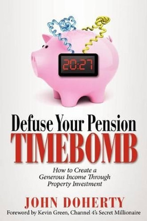 Defuse Your Pension Time-Bomb: How To Create A Generous Income Through Property Investment by John Doherty 9781478305569