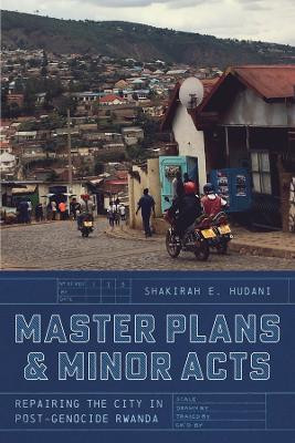 Master Plans and Minor Acts: Repairing the City in Post-Genocide Rwanda by Shakirah E. Hudani 9780226832722
