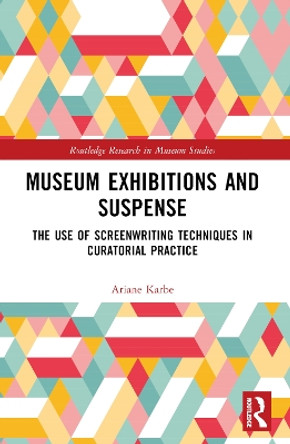 Museum Exhibitions and Suspense: The Use of Screenwriting Techniques in Curatorial Practice by Ariane Karbe 9780367722289