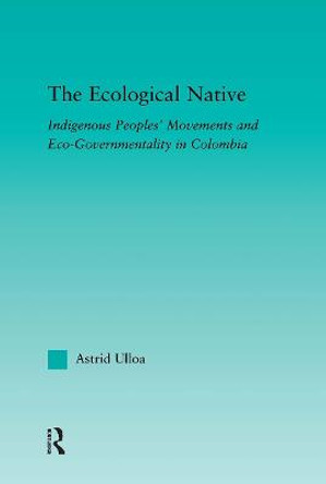 The Ecological Native: Indigenous Peoples' Movements and Eco-Governmentality in Columbia by Astrid Ulloa