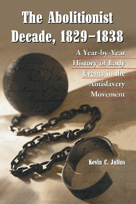 The Abolitionist Decade, 1829-1838: A Year-by-Year History of Early Events in the Antislavery Movement by Kevin C. Julius 9780786419463