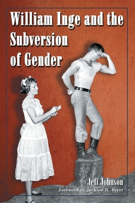 William Inge and the Subversion of Gender: Rewriting Stereotypes in the Plays, Novels, and Screenplays by Jeff Johnson 9780786420629