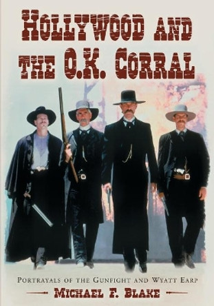 Hollywood and the O.K. Corral: Portrayals of the Gunfight and Wyatt Earp by Michael F. Blake 9780786426324