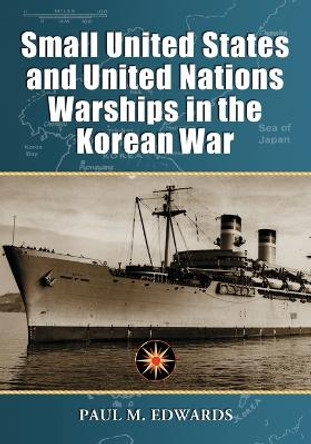 Small United States and United Nations Warships in the Korean War by Paul M. Edwards 9780786429301