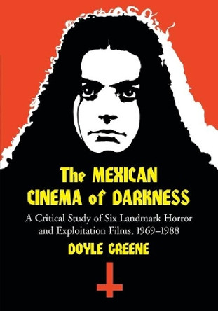 The Mexican Cinema of Darkness: A Critical Study of Six Landmark Horror and Exploitation Films, 1969-1988 by Doyle Greene 9780786429998