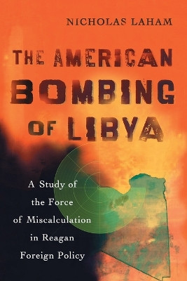 The American Bombing of Libya: A Study of the Force of Miscalculation in Reagan Foreign Policy by Nicholas Laham 9780786431854