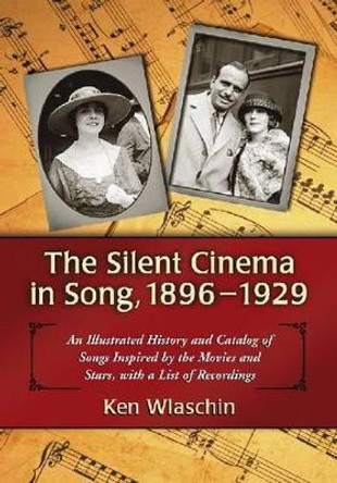 The Silent Cinema in Song, 1896-1929: An Illustrated History and Catalog of Songs Inspired by the Movies and Stars, with a List of Recordings by Ken Wlaschin 9780786438044