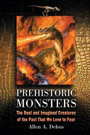 Prehistoric Monsters: The Real and Imagined Creatures of the Past That We Love to Fear by Allen A. Debus 9780786442812