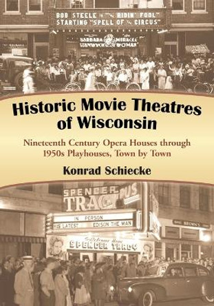 Historic Movie Theatres of Wisconsin: Nineteenth Century Opera Houses Through 1950s Playhouses, Town by Town by Konrad Schiecke 9780786442904