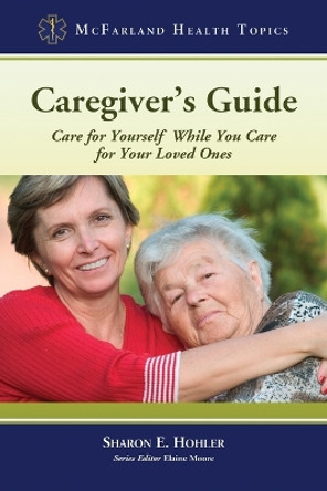 Caregiver's Guide: Care for Yourself While You Care for Your Loved Ones by Sharon E. Hohler 9780786449620