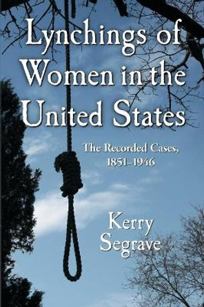 Lynchings of Women in the United States: The Recorded Cases, 1851-1946 by Kerry Segrave 9780786458981