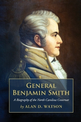General Benjamin Smith: A Biography of the North Carolina Governor by Alan D. Watson 9780786461561