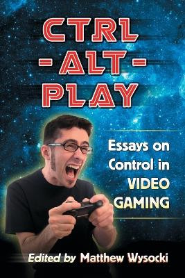 Ctrl-Alt-Play: Essays on Control in Video Gaming Matthew Wysocki 9780786470136