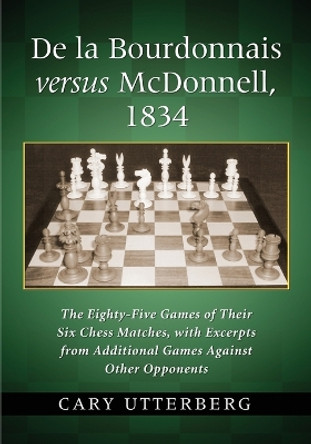 De la Bourdonnais versus McDonnell, 1834: The Eighty-Five Games of Their Six Chess Matches, with Excerpts from Additional Games Against Other Opponents by Cary Utterberg 9780786471744