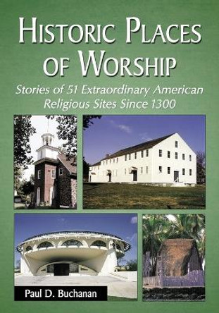 Historic Places of Worship: Stories of 51 Extraordinary American Religious Sites Since 1300 by Paul D. Buchanan 9780786473786