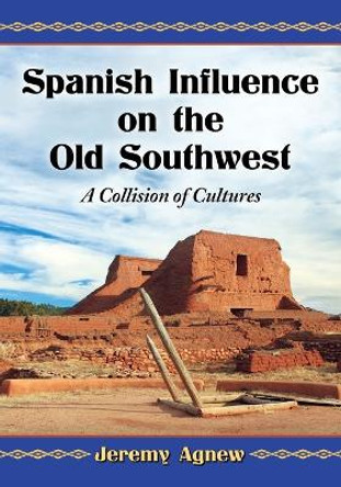Spanish Influence on the Old Southwest: A Collision of Cultures by Jeremy Agnew 9780786497409