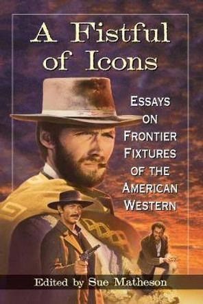 A Fistful of Icons: Essays on Frontier Fixtures of the American Western by Sue Matheson 9780786498048