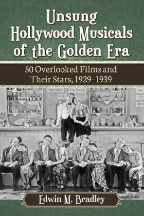 Unsung Hollywood Musicals of the Golden Era: 50 Overlooked Films and Their Stars, 1929-1939 by Edwin M. Bradley 9780786498338