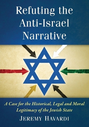 Refuting the Anti-Israel Narrative: A Case for the Historical, Legal and Moral Legitimacy of the Jewish State Jeremy Havardi 9780786498819
