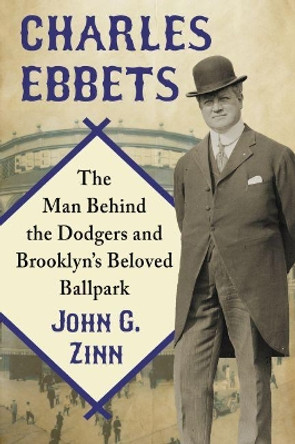 Charles Ebbets: The Man Behind the Dodgers and Brooklyn's Beloved Ballpark by John G. Zinn 9780786499731