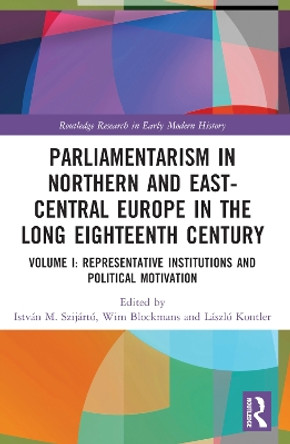 Parliamentarism in Northern and East-Central Europe in the Long Eighteenth Century: Volume I: Representative Institutions and Political Motivation by István M. Szijártó 9781003205562