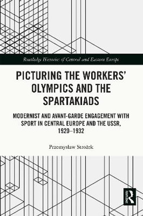 Picturing the Workers' Olympics and the Spartakiads: Modernist and Avant-Garde Engagement with Sport in Central Europe and the USSR, 1920-1932 by Przemysław Strożek 9781032017594