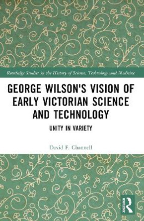 George Wilson's Vision of Early Victorian Science and Technology: Unity in Variety by David F. Channell 9781032079530