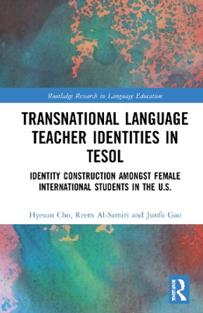 Transnational Language Teacher Identities in TESOL: Identity Construction Among Female International Students in the U.S. by Hyesun Cho 9781032112527