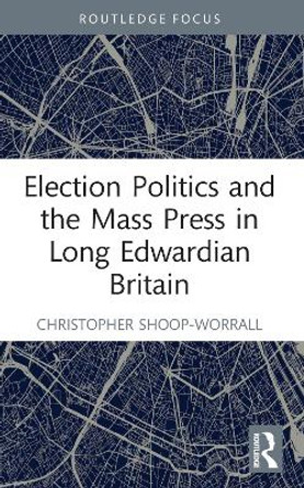 Election Politics and the Mass Press in Long Edwardian Britain by Christopher Shoop-Worrall 9781032183800