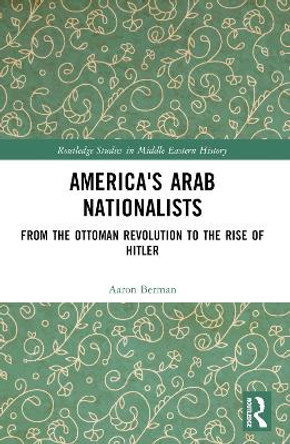 America's Arab Nationalists: From the Ottoman Revolution to the Rise of Hitler by Aaron Berman 9781032215334