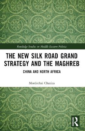 The New Silk Road Grand Strategy and the Maghreb: China and North Africa by Mordechai Chaziza 9781032215389