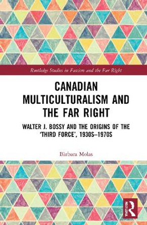 Canadian Multiculturalism and the Far Right: Walter J. Bossy and the Origins of the ‘Third Force’, 1930s–1970s by Bàrbara Molas 9781032254692