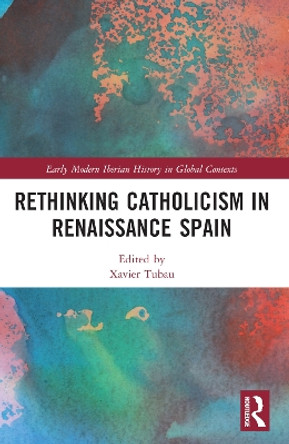 Rethinking Catholicism in Renaissance Spain by Xavier Tubau 9781032292274