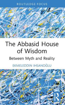 The Abbasid House of Wisdom: Between Myth and Reality by Ekmeleddin Ihsanoğlu 9781032347486