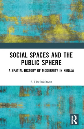 Social Spaces and the Public Sphere: A Spatial-history of Modernity in Kerala by S. Harikrishnan 9781032361901