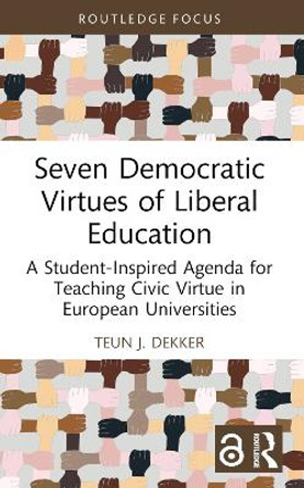 Seven Democratic Virtues of Liberal Education: A Student-Inspired Agenda for Teaching Civic Virtue in European Universities by Teun J. Dekker 9781032369228