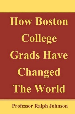 How Boston College Grads Have Changed The World by Professor Ralph Johnson 9781452893495