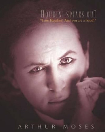 Houdini Speaks Out: &quot;I am Houdini! And you are a fraud!&quot; by Arthur Moses 9781452895413