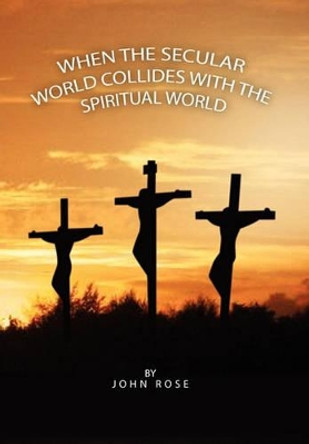 When the Secular World Collides with the Spiritual World by John Rose 9781453518991