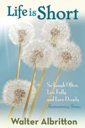 Life is Short: So Laugh Often, Live Fully, and Love Deeply by Walter Albritton 9781453624067