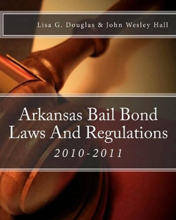 Arkansas Bail Bond Laws And Regulations: Arkansas Bail Bond Laws by John Wesley Hall 9781453638095