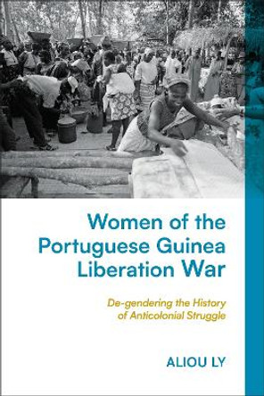 Women of the Portuguese Guinea Liberation War: De-gendering the History of Anticolonial Struggle by Aliou Ly 9781350383043