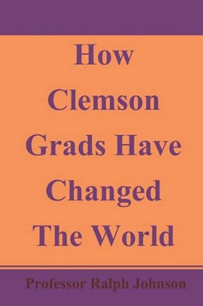 How Clemson Grads Have Changed The World by Professor Ralph Johnson 9781452893518