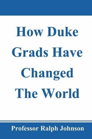 How Duke Grads Have Changed The World by Professor Ralph Johnson 9781452893532