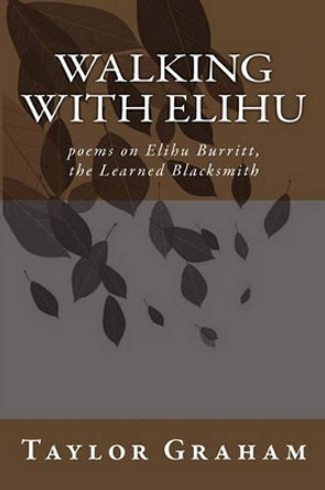 Walking with Elihu: poems on Elihu Burritt, The Learned Blacksmith by Taylor Graham 9781452896212